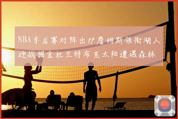 NBA季后赛对阵出炉詹姆斯领衔湖人迎战掘金杜兰特布克太阳遭遇森林狼