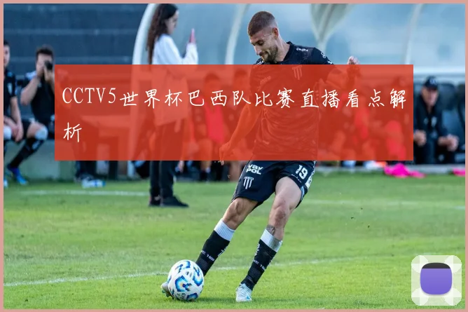 CCTV5世界杯巴西队比赛直播看点解析