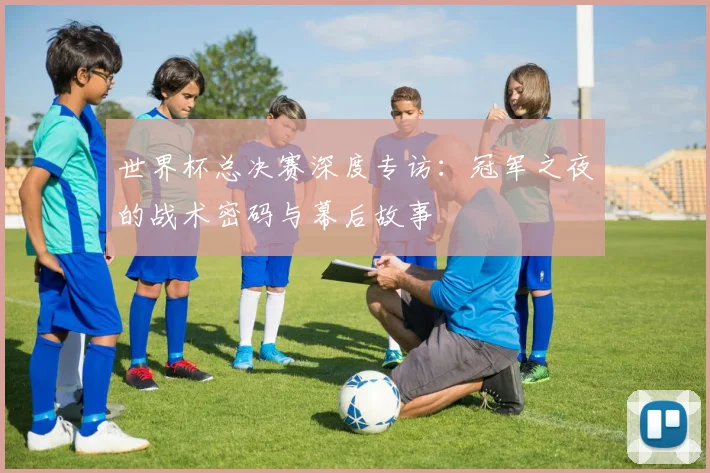 世界杯总决赛深度专访：冠军之夜的战术密码与幕后故事