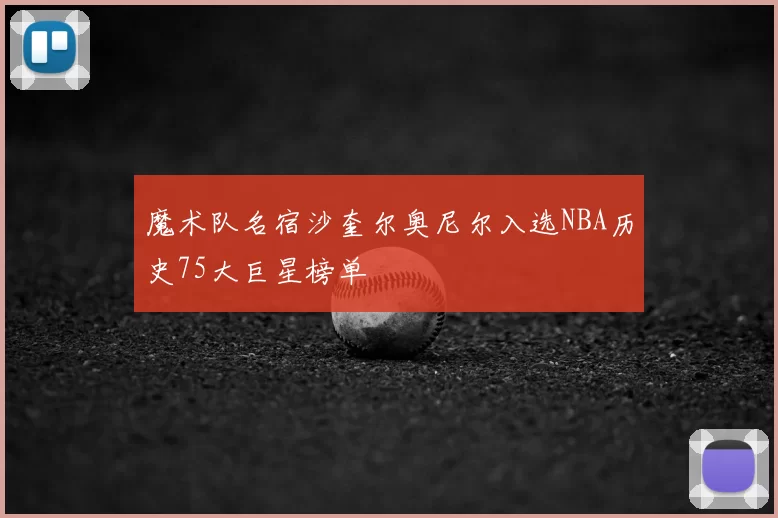 魔术队名宿沙奎尔奥尼尔入选NBA历史75大巨星榜单
