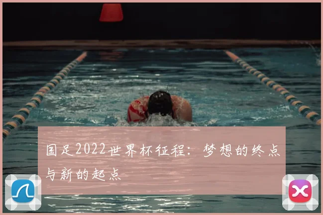 国足2022世界杯征程：梦想的终点与新的起点
