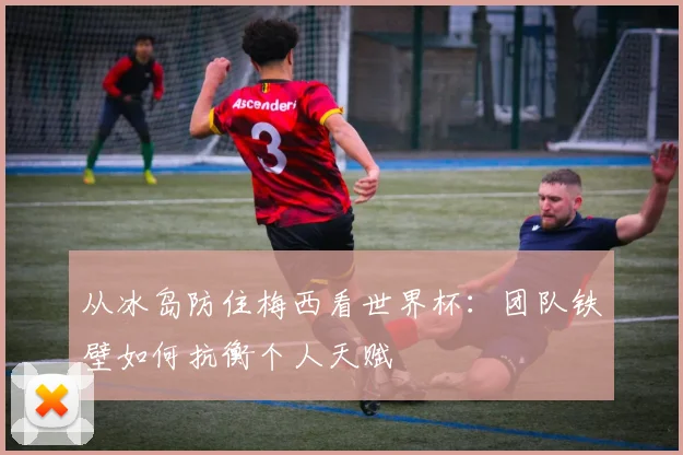 从冰岛防住梅西看世界杯:团队铁壁如何抗衡个人天赋