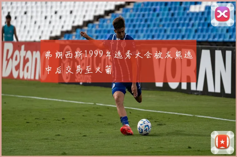 弗朗西斯1999年选秀大会被灰熊选中后交易至火箭