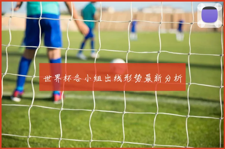 世界杯各小组出线形势最新分析