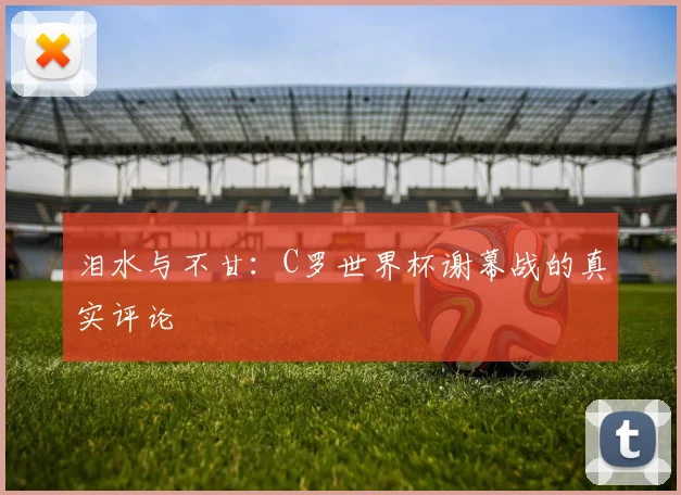 泪水与不甘：C罗世界杯谢幕战的真实评论