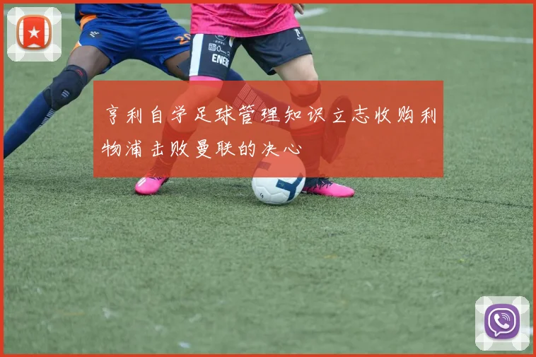 亨利自学足球管理知识立志收购利物浦击败曼联的决心