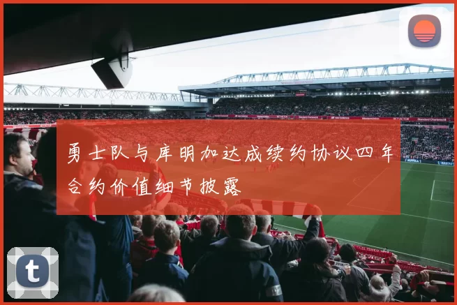 勇士队与库明加达成续约协议四年合约价值细节披露