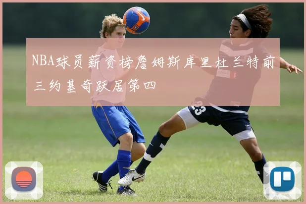 NBA球员薪资榜詹姆斯库里杜兰特前三约基奇跃居第四