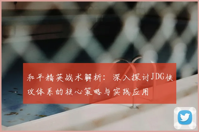 和平精英战术解析:深入探讨JDG快攻体系的核心策略与实践应用