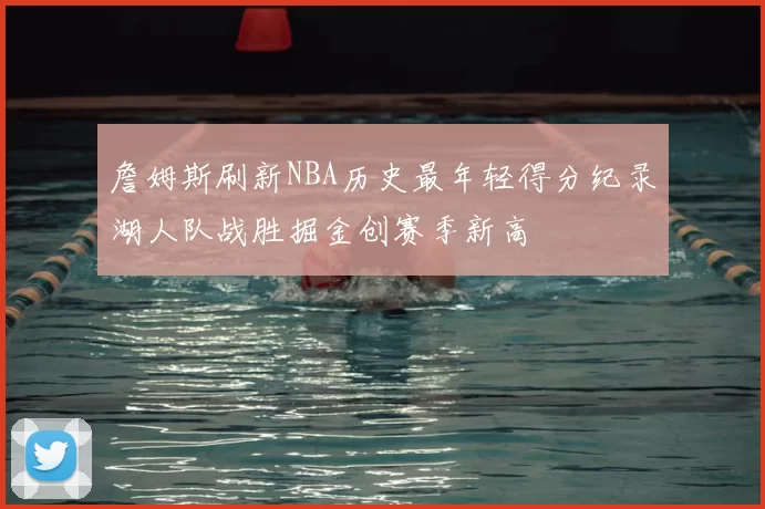 詹姆斯刷新NBA历史最年轻得分纪录湖人队战胜掘金创赛季新高
